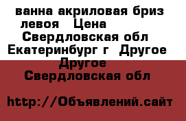 ванна акриловая бриз левоя › Цена ­ 12 000 - Свердловская обл., Екатеринбург г. Другое » Другое   . Свердловская обл.